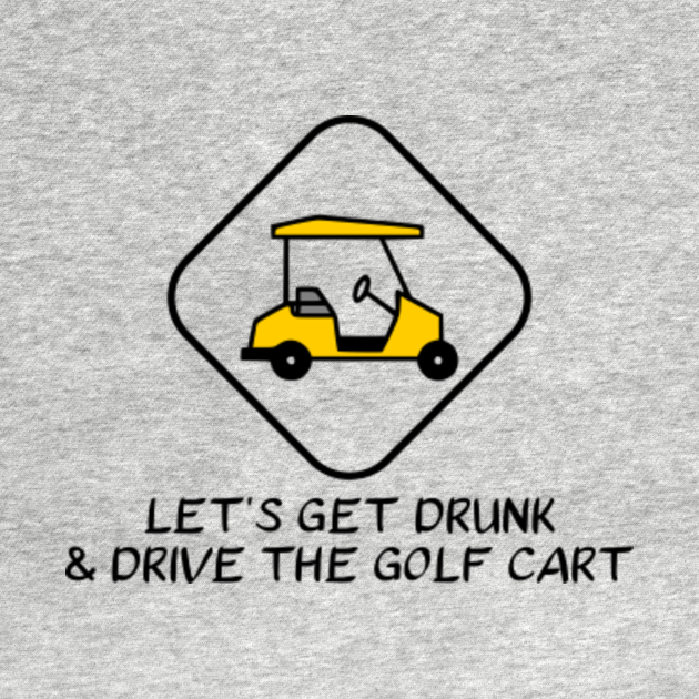 Let's Get Drunk and Drive the Golf Cart Funny Golf Funny Golf T